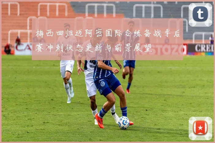 梅西回归迈阿密国际合练备战季后赛冲刺状态更新与前景展望