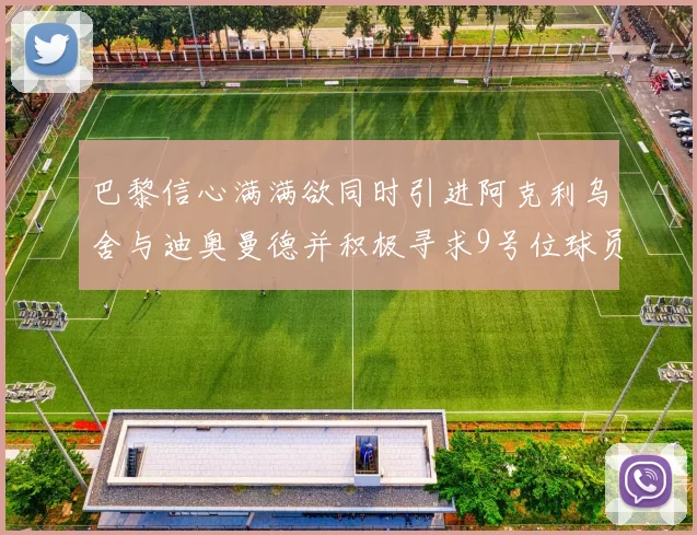 巴黎信心满满欲同时引进阿克利乌舍与迪奥曼德并积极寻求9号位球员