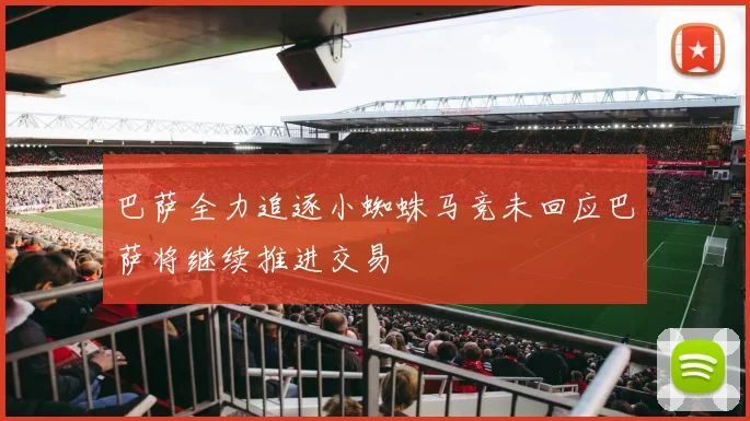巴萨全力追逐小蜘蛛马竞未回应巴萨将继续推进交易