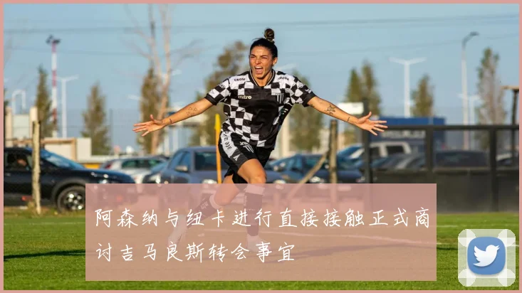 阿森纳与纽卡进行直接接触正式商讨吉马良斯转会事宜
